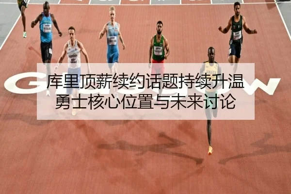 库里顶薪续约话题持续升温 勇士核心位置与未来讨论