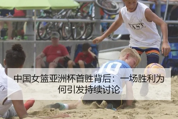 中国女篮亚洲杯首胜背后：一场胜利为何引发持续讨论